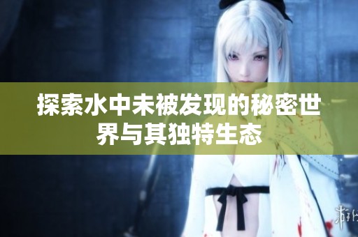 探索水中未被发现的秘密世界与其独特生态
