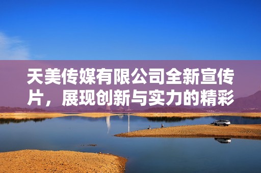 天美传媒有限公司全新宣传片，展现创新与实力的精彩瞬间