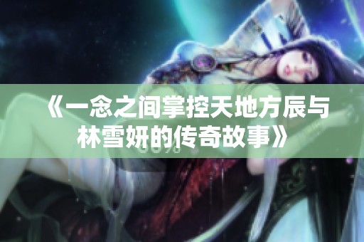 《一念之间掌控天地方辰与林雪妍的传奇故事》