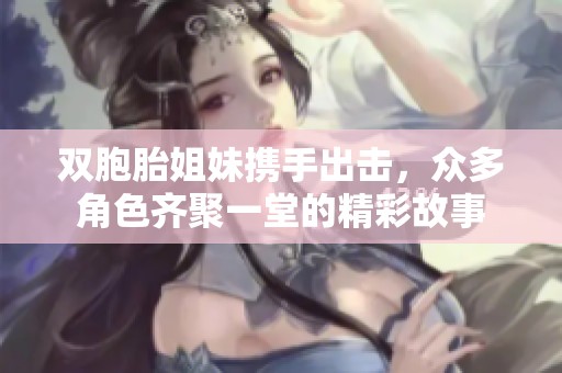 双胞胎姐妹携手出击，众多角色齐聚一堂的精彩故事