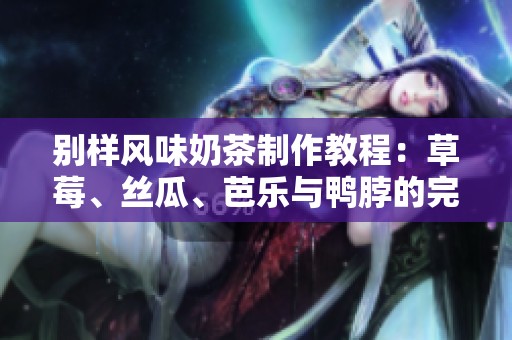 别样风味奶茶制作教程：草莓、丝瓜、芭乐与鸭脖的完美融合