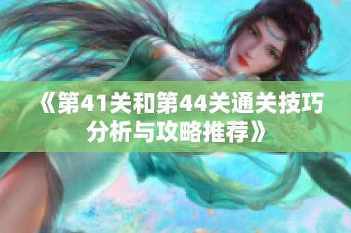 《第41关和第44关通关技巧分析与攻略推荐》