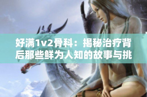 好满1v2骨科：揭秘治疗背后那些鲜为人知的故事与挑战