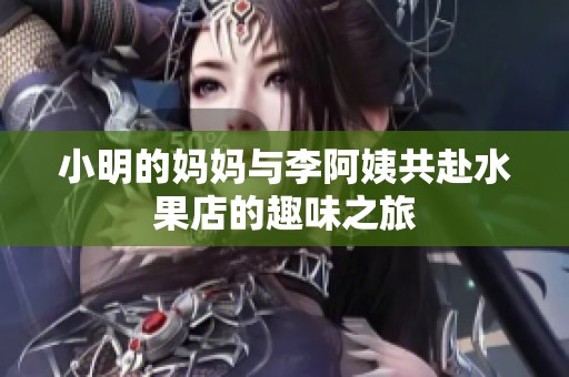 小明的妈妈与李阿姨共赴水果店的趣味之旅