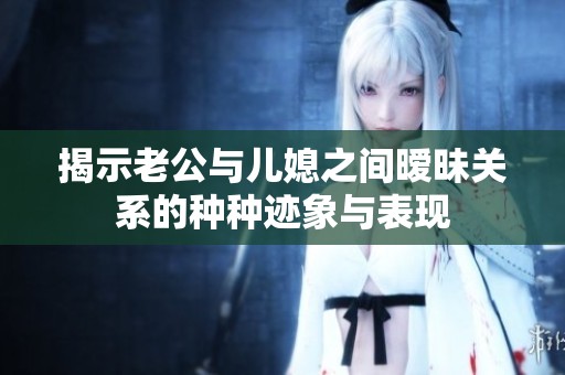 揭示老公与儿媳之间暧昧关系的种种迹象与表现