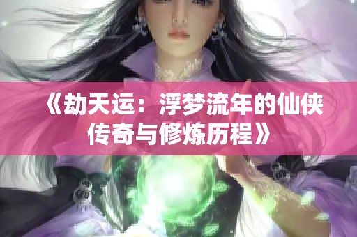 《劫天运：浮梦流年的仙侠传奇与修炼历程》