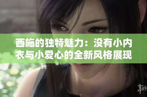 西施的独特魅力：没有小内衣与小爱心的全新风格展现