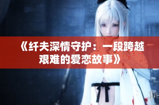 《纤夫深情守护：一段跨越艰难的爱恋故事》