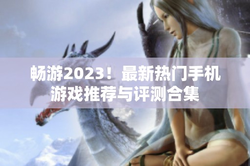 畅游2023！最新热门手机游戏推荐与评测合集