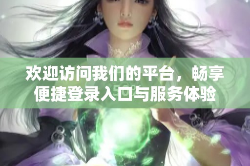 欢迎访问我们的平台，畅享便捷登录入口与服务体验