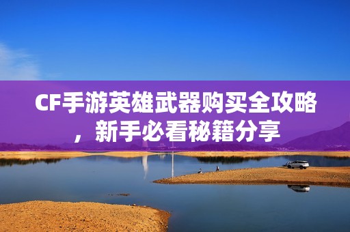 CF手游英雄武器购买全攻略，新手必看秘籍分享