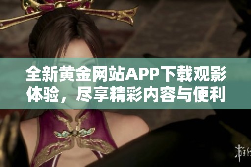 全新黄金网站APP下载观影体验，尽享精彩内容与便利服务