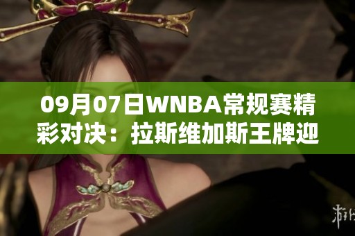 09月07日WNBA常规赛精彩对决：拉斯维加斯王牌迎战康涅狄格太阳