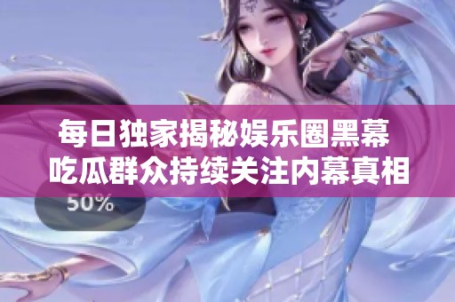 每日独家揭秘娱乐圈黑幕 吃瓜群众持续关注内幕真相