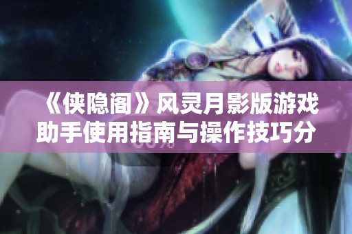 《侠隐阁》风灵月影版游戏助手使用指南与操作技巧分享