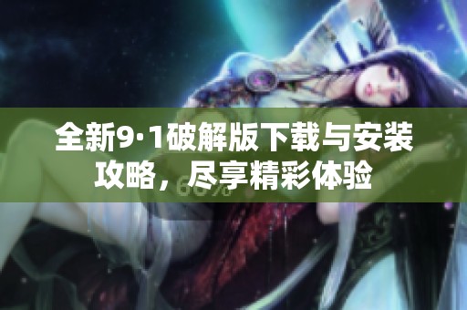 全新9·1破解版下载与安装攻略，尽享精彩体验