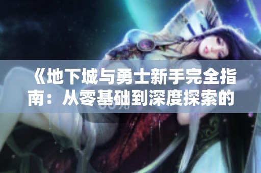 《地下城与勇士新手完全指南：从零基础到深度探索的全程攻略》
