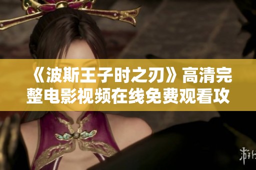 《波斯王子时之刃》高清完整电影视频在线免费观看攻略