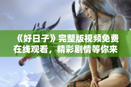 《好日子》完整版视频免费在线观看，精彩剧情等你来享受！