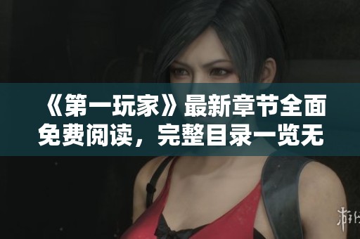 《第一玩家》最新章节全面免费阅读，完整目录一览无遗，精彩不容错过