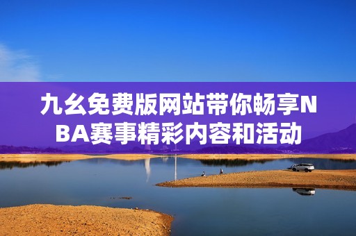 九幺免费版网站带你畅享NBA赛事精彩内容和活动