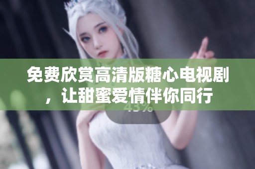 免费欣赏高清版糖心电视剧，让甜蜜爱情伴你同行