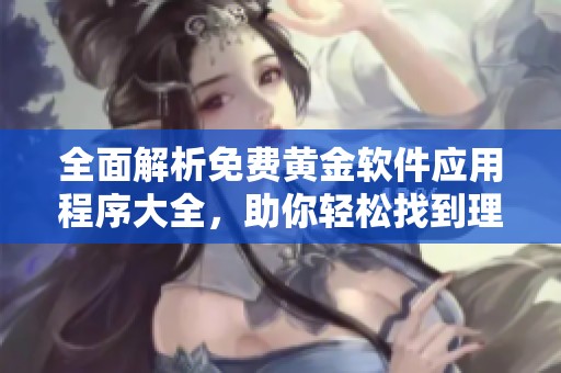 全面解析免费黄金软件应用程序大全，助你轻松找到理想选择