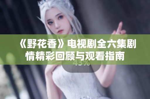 《野花香》电视剧全六集剧情精彩回顾与观看指南