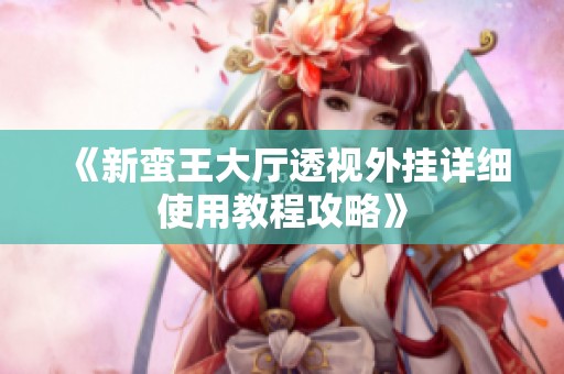 《新蛮王大厅透视外挂详细使用教程攻略》