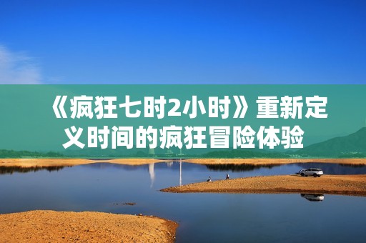 《疯狂七时2小时》重新定义时间的疯狂冒险体验