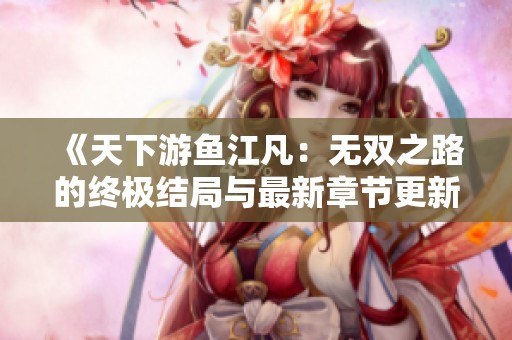 《天下游鱼江凡：无双之路的终极结局与最新章节更新》