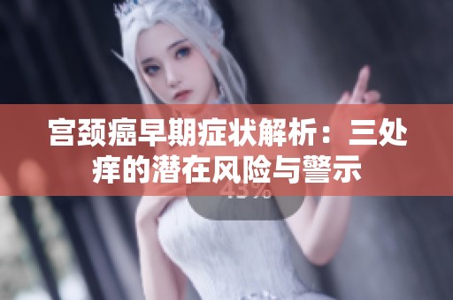 宫颈癌早期症状解析：三处痒的潜在风险与警示