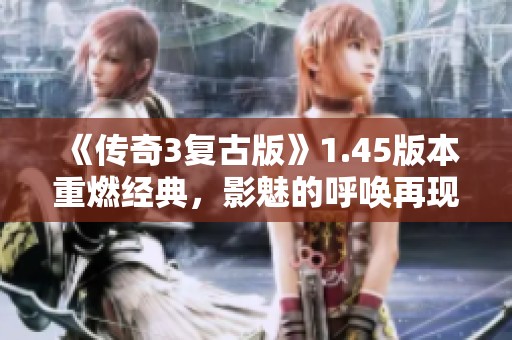 《传奇3复古版》1.45版本重燃经典，影魅的呼唤再现传奇魅力