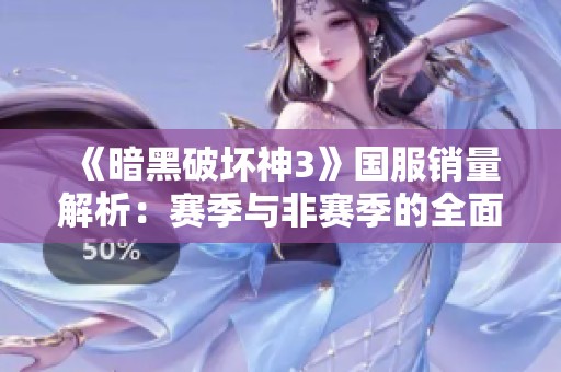 《暗黑破坏神3》国服销量解析：赛季与非赛季的全面对比与区别