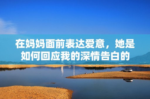 在妈妈面前表达爱意，她是如何回应我的深情告白的