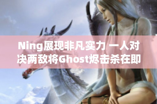 Ning展现非凡实力 一人对决两敌将Ghost烬击杀在即