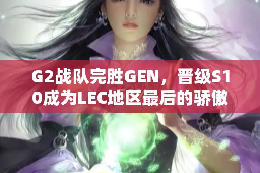 G2战队完胜GEN，晋级S10成为LEC地区最后的骄傲