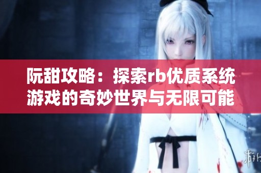 阮甜攻略：探索rb优质系统游戏的奇妙世界与无限可能