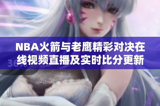 NBA火箭与老鹰精彩对决在线视频直播及实时比分更新
