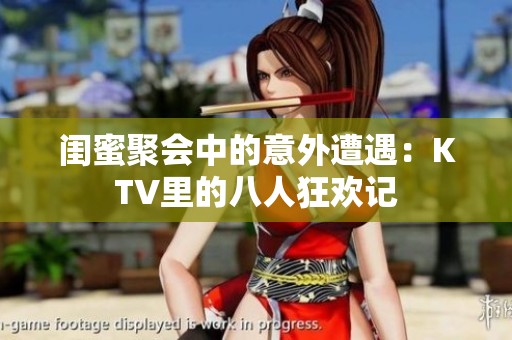 闺蜜聚会中的意外遭遇：KTV里的八人狂欢记