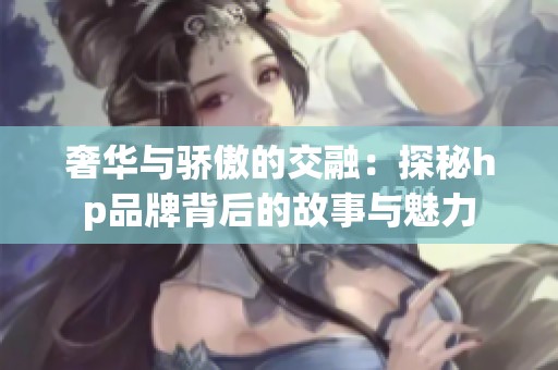 奢华与骄傲的交融：探秘hp品牌背后的故事与魅力