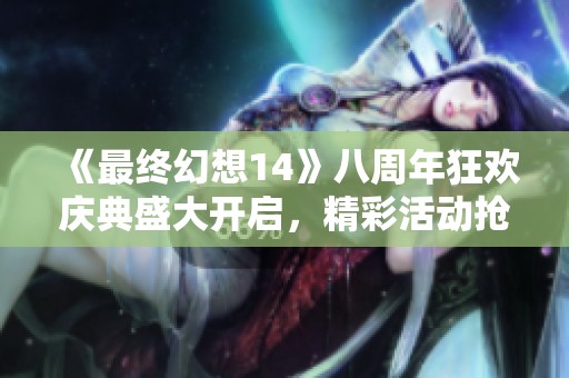 《最终幻想14》八周年狂欢庆典盛大开启，精彩活动抢先看