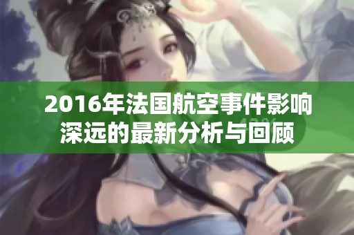 2016年法国航空事件影响深远的最新分析与回顾