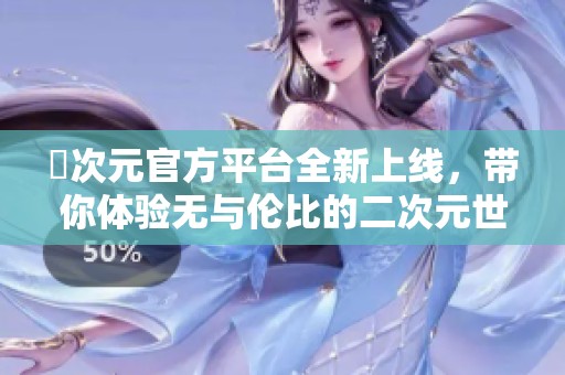 囧次元官方平台全新上线，带你体验无与伦比的二次元世界