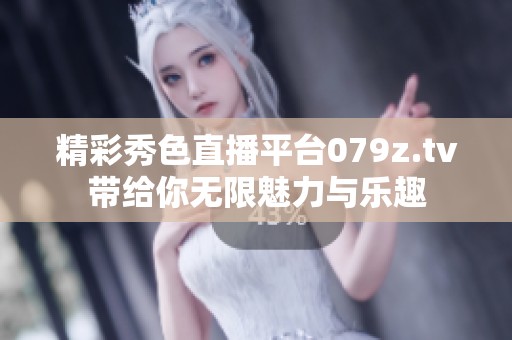 精彩秀色直播平台079z.tv带给你无限魅力与乐趣