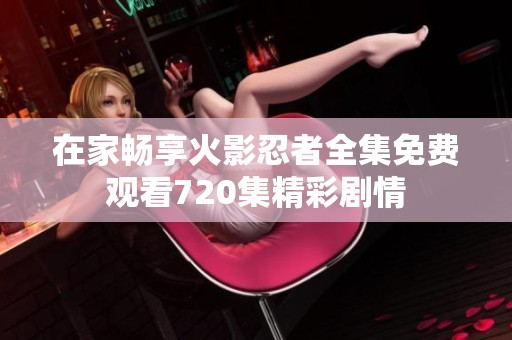 在家畅享火影忍者全集免费观看720集精彩剧情