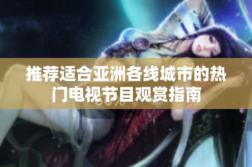 推荐适合亚洲各线城市的热门电视节目观赏指南