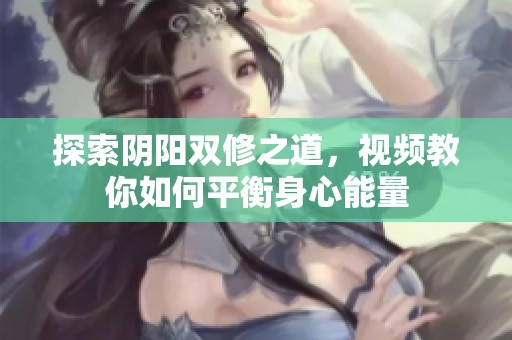 探索阴阳双修之道，视频教你如何平衡身心能量