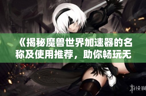 《揭秘魔兽世界加速器的名称及使用推荐，助你畅玩无阻》