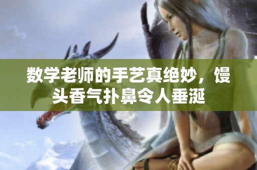 数学老师的手艺真绝妙，馒头香气扑鼻令人垂涎